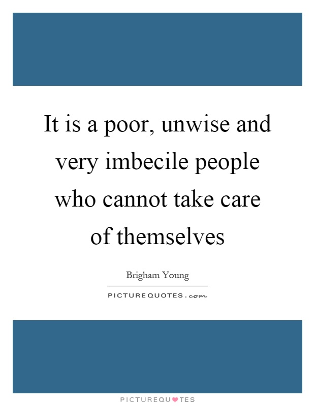 It is a poor, unwise and very imbecile people who cannot take care of themselves Picture Quote #1