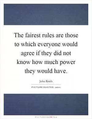 The fairest rules are those to which everyone would agree if they did not know how much power they would have Picture Quote #1