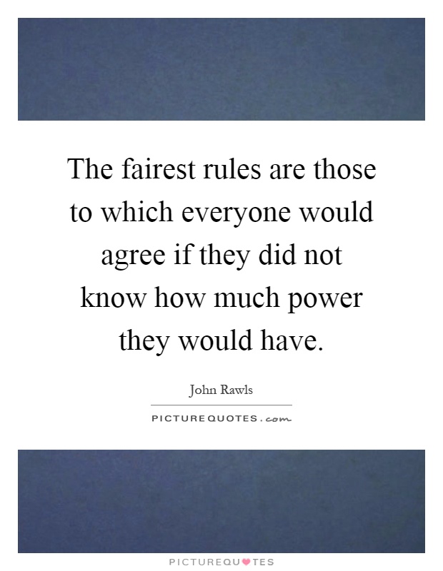 The fairest rules are those to which everyone would agree if they did not know how much power they would have Picture Quote #1