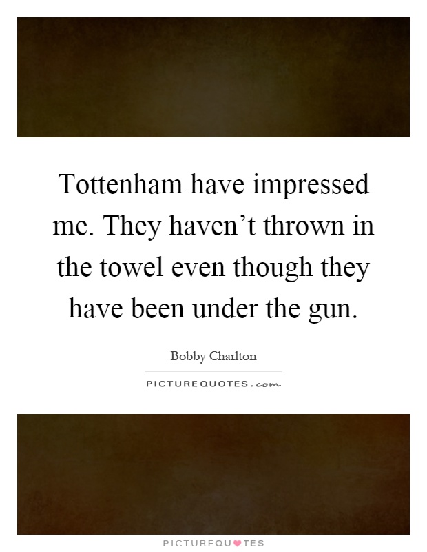 Tottenham have impressed me. They haven't thrown in the towel even though they have been under the gun Picture Quote #1