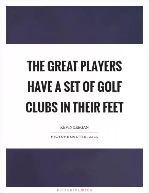 The great players have a set of golf clubs in their feet Picture Quote #1