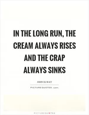 In the long run, the cream always rises and the crap always sinks Picture Quote #1