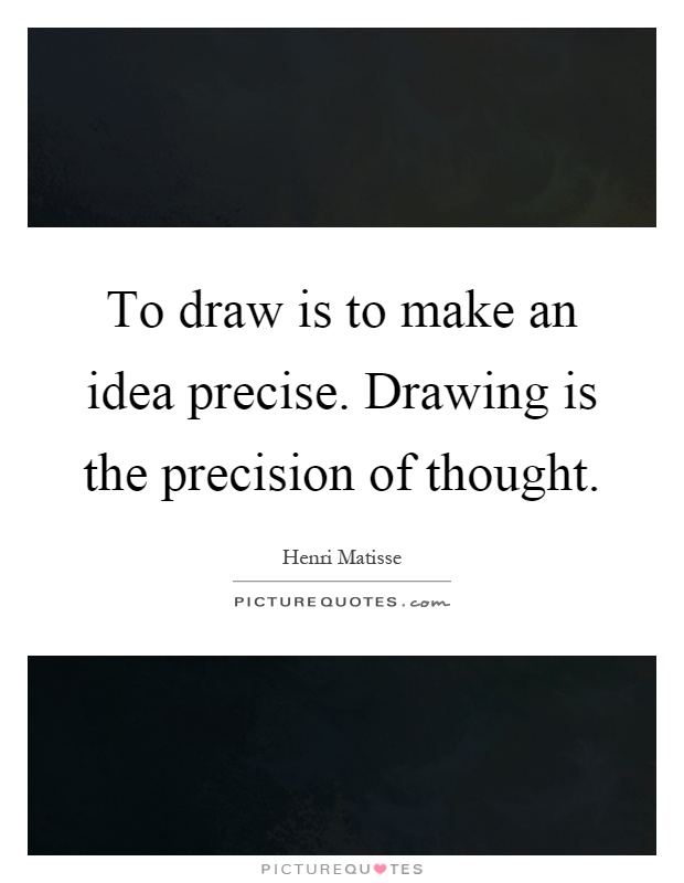 To draw is to make an idea precise. Drawing is the precision of thought Picture Quote #1