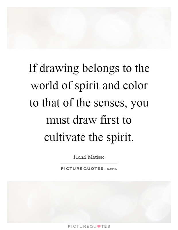 If drawing belongs to the world of spirit and color to that of the senses, you must draw first to cultivate the spirit Picture Quote #1