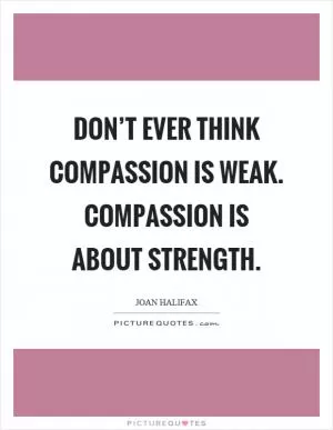 Don’t ever think compassion is weak. Compassion is about strength Picture Quote #1