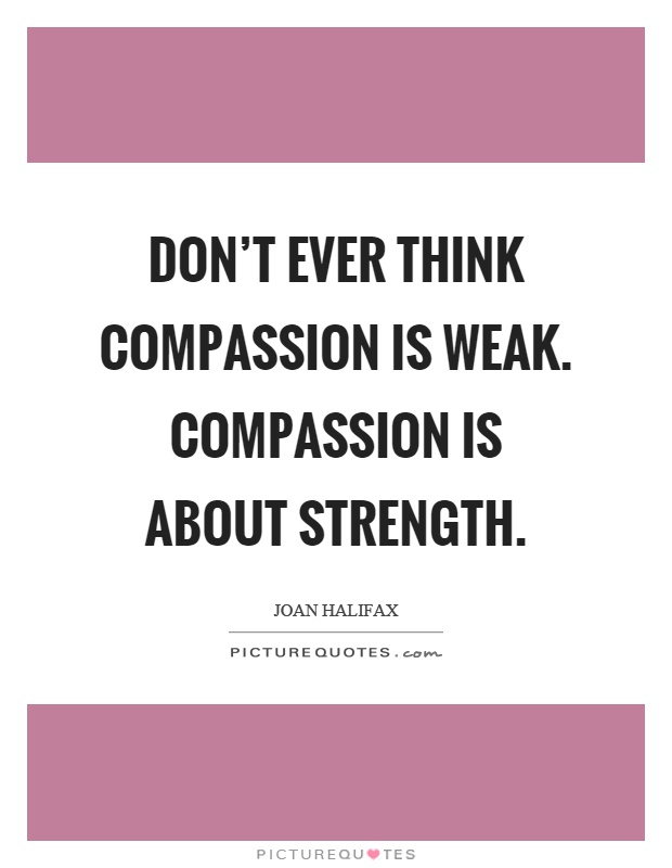 Don't ever think compassion is weak. Compassion is about strength Picture Quote #1