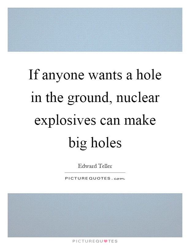 If anyone wants a hole in the ground, nuclear explosives can make big holes Picture Quote #1