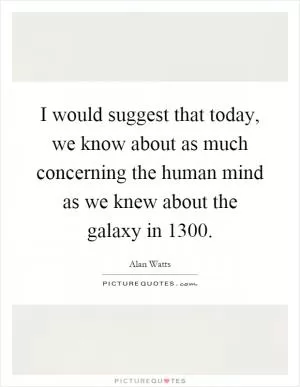 I would suggest that today, we know about as much concerning the human mind as we knew about the galaxy in 1300 Picture Quote #1
