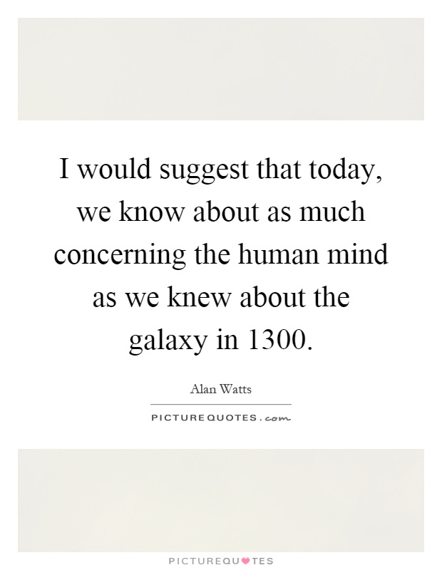 I would suggest that today, we know about as much concerning the human mind as we knew about the galaxy in 1300 Picture Quote #1