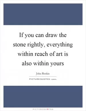 If you can draw the stone rightly, everything within reach of art is also within yours Picture Quote #1