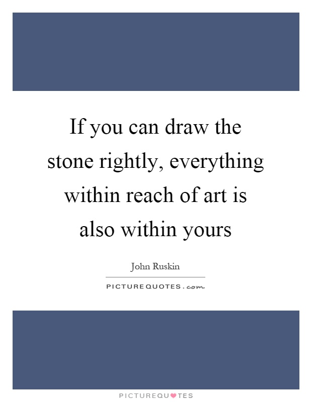 If you can draw the stone rightly, everything within reach of art is also within yours Picture Quote #1