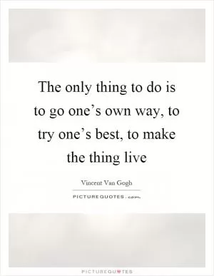 The only thing to do is to go one’s own way, to try one’s best, to make the thing live Picture Quote #1