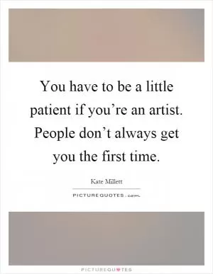You have to be a little patient if you’re an artist. People don’t always get you the first time Picture Quote #1