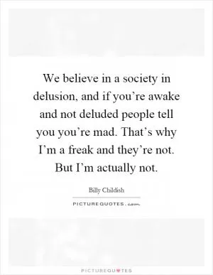 We believe in a society in delusion, and if you’re awake and not deluded people tell you you’re mad. That’s why I’m a freak and they’re not. But I’m actually not Picture Quote #1