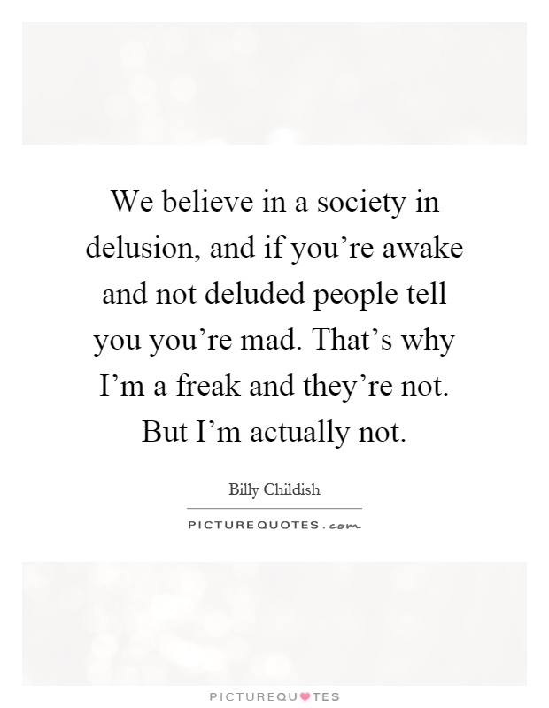 We believe in a society in delusion, and if you're awake and not deluded people tell you you're mad. That's why I'm a freak and they're not. But I'm actually not Picture Quote #1
