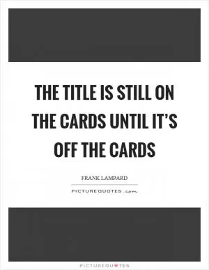 The title is still on the cards until it’s off the cards Picture Quote #1