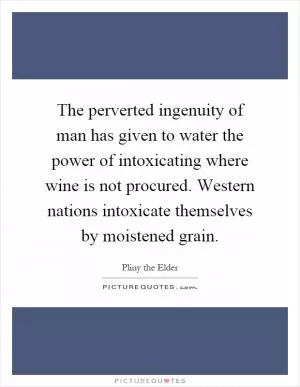 The perverted ingenuity of man has given to water the power of intoxicating where wine is not procured. Western nations intoxicate themselves by moistened grain Picture Quote #1