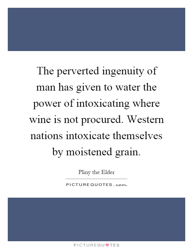 The perverted ingenuity of man has given to water the power of intoxicating where wine is not procured. Western nations intoxicate themselves by moistened grain Picture Quote #1