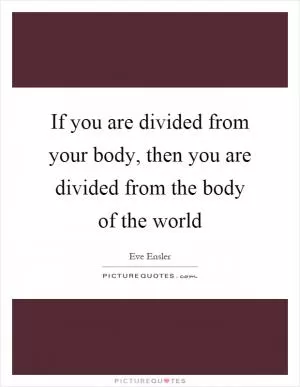 If you are divided from your body, then you are divided from the body of the world Picture Quote #1