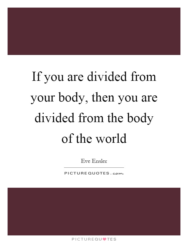 If you are divided from your body, then you are divided from the body of the world Picture Quote #1