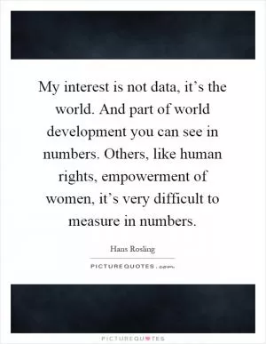 My interest is not data, it’s the world. And part of world development you can see in numbers. Others, like human rights, empowerment of women, it’s very difficult to measure in numbers Picture Quote #1
