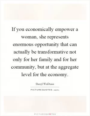 If you economically empower a woman, she represents enormous opportunity that can actually be transformative not only for her family and for her community, but at the aggregate level for the economy Picture Quote #1