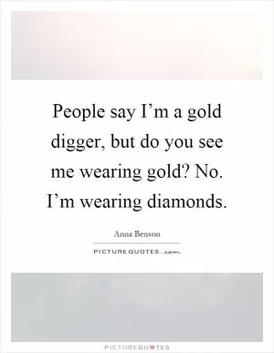 People say I’m a gold digger, but do you see me wearing gold? No. I’m wearing diamonds Picture Quote #1