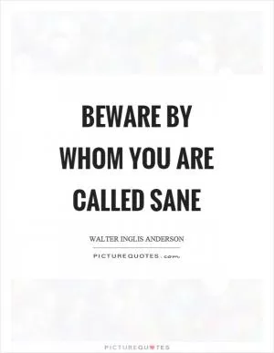 Beware by whom you are called sane Picture Quote #1