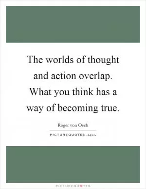 The worlds of thought and action overlap. What you think has a way of becoming true Picture Quote #1