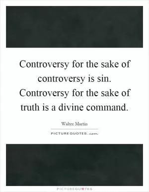 Controversy for the sake of controversy is sin. Controversy for the sake of truth is a divine command Picture Quote #1