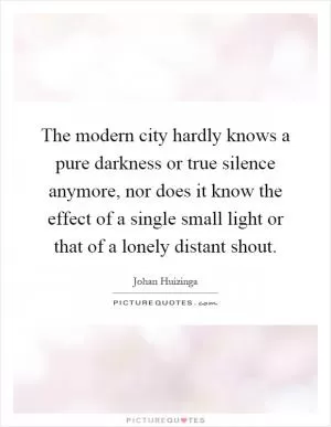 The modern city hardly knows a pure darkness or true silence anymore, nor does it know the effect of a single small light or that of a lonely distant shout Picture Quote #1