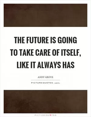 The future is going to take care of itself, like it always has Picture Quote #1