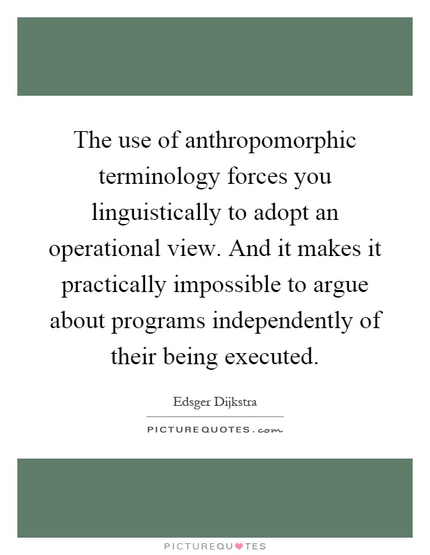 The use of anthropomorphic terminology forces you linguistically to adopt an operational view. And it makes it practically impossible to argue about programs independently of their being executed Picture Quote #1