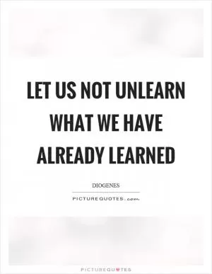 Let us not unlearn what we have already learned Picture Quote #1