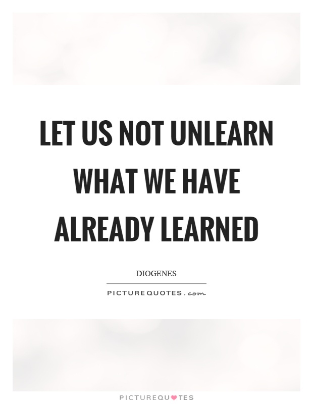 Let us not unlearn what we have already learned Picture Quote #1