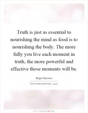 Truth is just as essential to nourishing the mind as food is to nourishing the body. The more fully you live each moment in truth, the more powerful and effective those moments will be Picture Quote #1