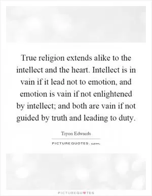 True religion extends alike to the intellect and the heart. Intellect is in vain if it lead not to emotion, and emotion is vain if not enlightened by intellect; and both are vain if not guided by truth and leading to duty Picture Quote #1