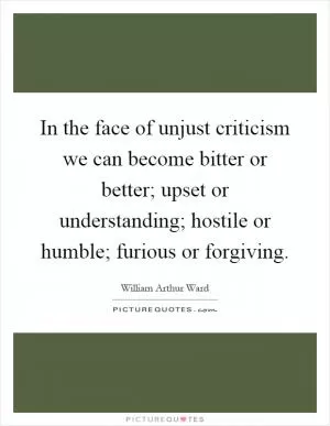 In the face of unjust criticism we can become bitter or better; upset or understanding; hostile or humble; furious or forgiving Picture Quote #1