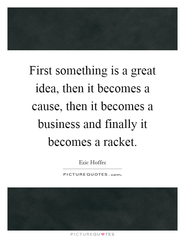First something is a great idea, then it becomes a cause, then it becomes a business and finally it becomes a racket Picture Quote #1