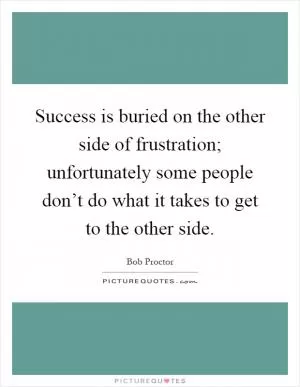 Success is buried on the other side of frustration; unfortunately some people don’t do what it takes to get to the other side Picture Quote #1