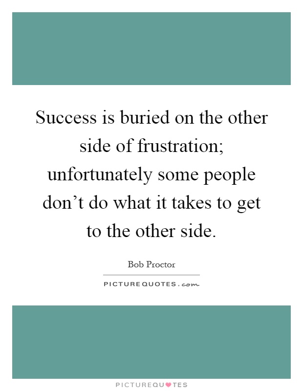 Success is buried on the other side of frustration; unfortunately some people don't do what it takes to get to the other side Picture Quote #1