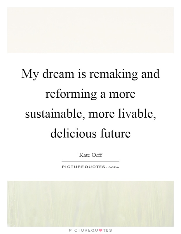 My dream is remaking and reforming a more sustainable, more livable, delicious future Picture Quote #1