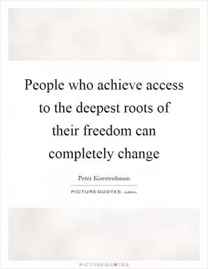 People who achieve access to the deepest roots of their freedom can completely change Picture Quote #1