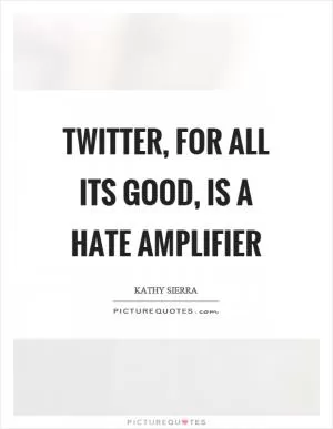 Twitter, for all its good, is a hate amplifier Picture Quote #1