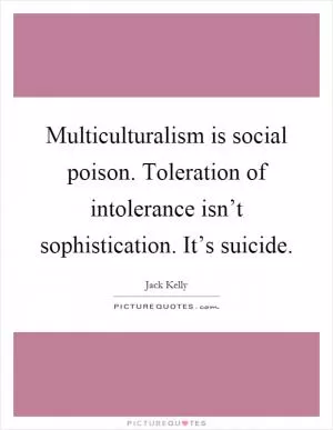 Multiculturalism is social poison. Toleration of intolerance isn’t sophistication. It’s suicide Picture Quote #1