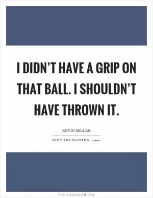 I didn’t have a grip on that ball. I shouldn’t have thrown it Picture Quote #1
