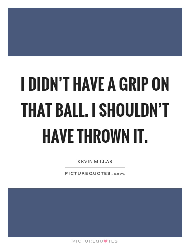 I didn't have a grip on that ball. I shouldn't have thrown it Picture Quote #1