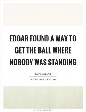 Edgar found a way to get the ball where nobody was standing Picture Quote #1