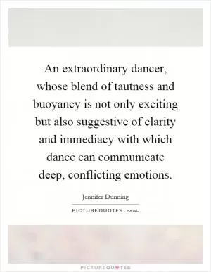 An extraordinary dancer, whose blend of tautness and buoyancy is not only exciting but also suggestive of clarity and immediacy with which dance can communicate deep, conflicting emotions Picture Quote #1