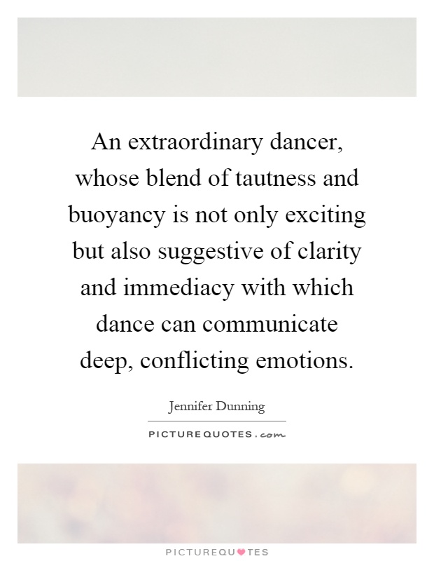 An extraordinary dancer, whose blend of tautness and buoyancy is not only exciting but also suggestive of clarity and immediacy with which dance can communicate deep, conflicting emotions Picture Quote #1